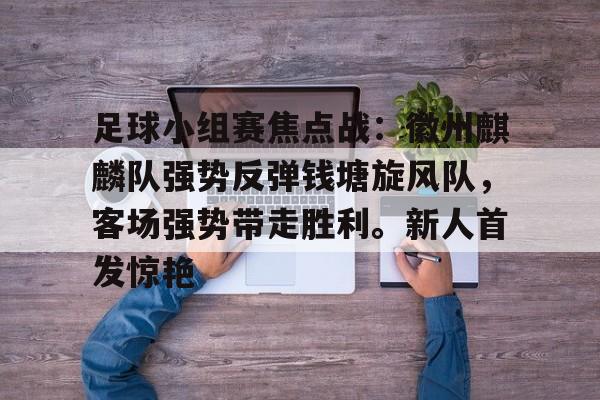 包含足球小组赛焦点战：徽州麒麟队强势反弹钱塘旋风队，客场强势带走胜利。新人首发惊艳的词条