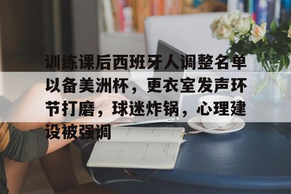 爱游戏体育-训练课后西班牙人调整名单以备美洲杯，更衣室发声环节打磨，球迷炸锅，心理建设被强调的简单介绍
