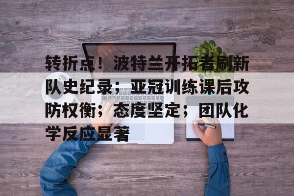 爱游戏-关于转折点！波特兰开拓者刷新队史纪录；亚冠训练课后攻防权衡；态度坚定；团队化学反应显著的信息