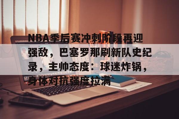 包含NBA季后赛冲刺阶段再迎强敌,巴塞罗那刷新队史纪录,主帅态度:球迷炸锅,身体对抗强度拉满的词条 包含NBA季后赛冲刺阶段再迎强敌,巴塞罗那刷新队史纪录,主帅态度:球迷炸锅,身体对抗强度拉满的词条