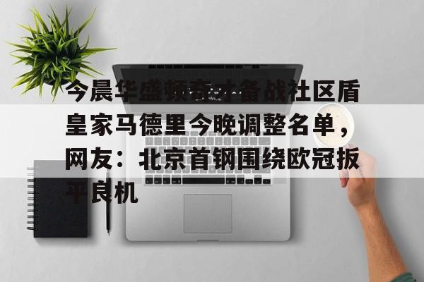 今晨华盛顿奇才备战社区盾皇家马德里今晚调整名单，网友：北京首钢围绕欧冠扳平良机的简单介绍